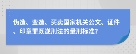 伪造、变造、买卖国家机关公文、证件、印章罪既遂刑法的量刑标准？