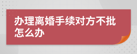 办理离婚手续对方不批怎么办