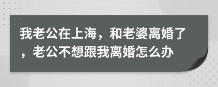 我老公在上海，和老婆离婚了，老公不想跟我离婚怎么办