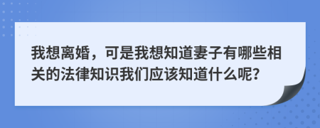 我想离婚，可是我想知道妻子有哪些相关的法律知识我们应该知道什么呢？