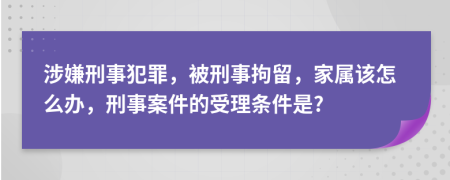 涉嫌刑事犯罪，被刑事拘留，家属该怎么办，刑事案件的受理条件是?