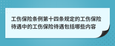 工伤保险条例第十四条规定的工伤保险待遇中的工伤保险待遇包括哪些内容