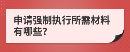 申请强制执行所需材料有哪些？