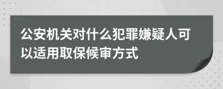 公安机关对什么犯罪嫌疑人可以适用取保候审方式