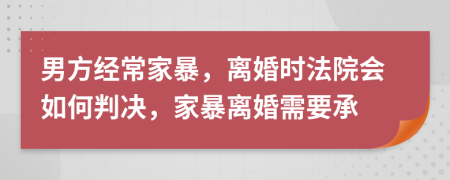 男方经常家暴，离婚时法院会如何判决，家暴离婚需要承