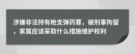 涉嫌非法持有枪支弹药罪，被刑事拘留，家属应该采取什么措施维护权利