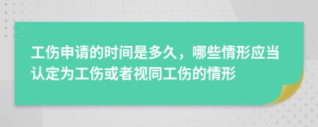 工伤申请的时间是多久，哪些情形应当认定为工伤或者视同工伤的情形