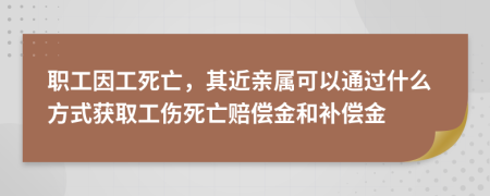 职工因工死亡，其近亲属可以通过什么方式获取工伤死亡赔偿金和补偿金