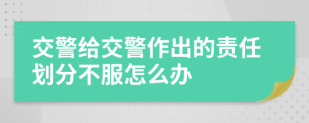 交警给交警作出的责任划分不服怎么办