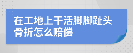 在工地上干活脚脚趾头骨折怎么赔偿