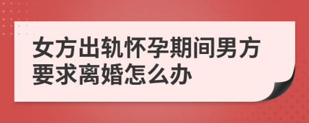 女方出轨怀孕期间男方要求离婚怎么办