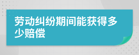 劳动纠纷期间能获得多少赔偿