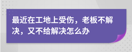 最近在工地上受伤，老板不解决，又不给解决怎么办