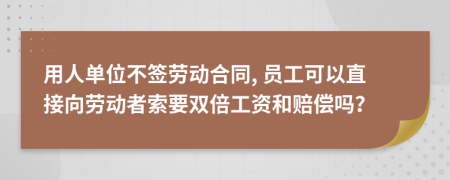 用人单位不签劳动合同, 员工可以直接向劳动者索要双倍工资和赔偿吗？