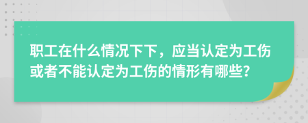 职工在什么情况下下，应当认定为工伤或者不能认定为工伤的情形有哪些？