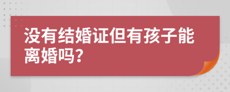 没有结婚证但有孩子能离婚吗？