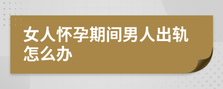 女人怀孕期间男人出轨怎么办