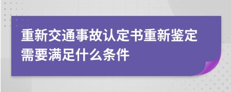 重新交通事故认定书重新鉴定需要满足什么条件