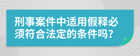刑事案件中适用假释必须符合法定的条件吗？
