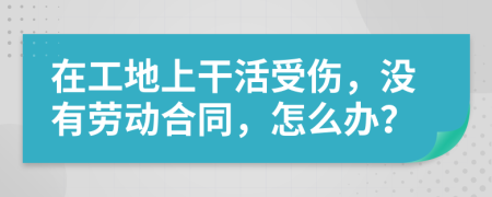 在工地上干活受伤，没有劳动合同，怎么办？