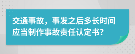 交通事故，事发之后多长时间应当制作事故责任认定书？