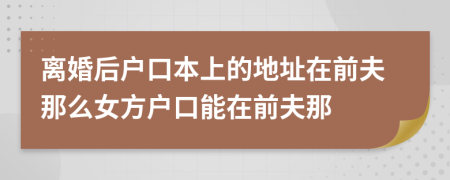 离婚后户口本上的地址在前夫那么女方户口能在前夫那