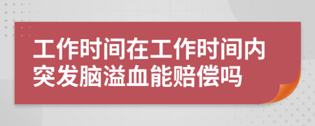 工作时间在工作时间内突发脑溢血能赔偿吗