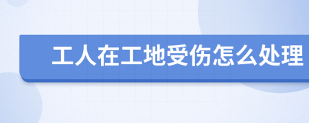工人在工地受伤怎么处理