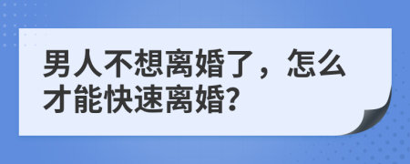 男人不想离婚了，怎么才能快速离婚？