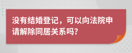 没有结婚登记，可以向法院申请解除同居关系吗？