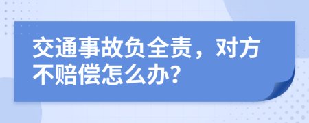 交通事故负全责，对方不赔偿怎么办？