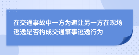 在交通事故中一方为避让另一方在现场逃逸是否构成交通肇事逃逸行为