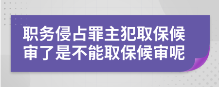 职务侵占罪主犯取保候审了是不能取保候审呢