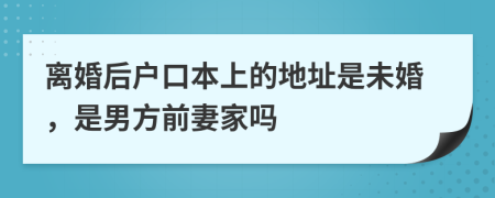 离婚后户口本上的地址是未婚，是男方前妻家吗