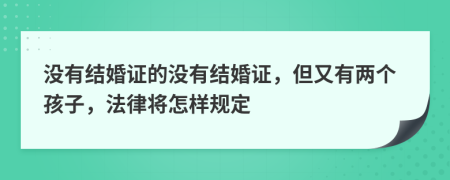 没有结婚证的没有结婚证，但又有两个孩子，法律将怎样规定