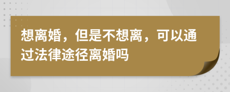 想离婚，但是不想离，可以通过法律途径离婚吗