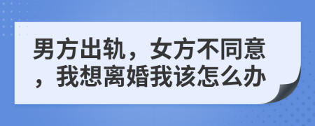 男方出轨，女方不同意，我想离婚我该怎么办