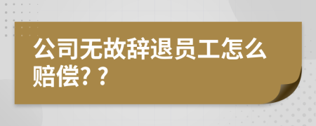 公司无故辞退员工怎么赔偿? ?