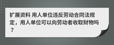 扩展资料 用人单位违反劳动合同法规定，用人单位可以向劳动者收取财物吗？