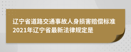 辽宁省道路交通事故人身损害赔偿标准2021年辽宁省最新法律规定是