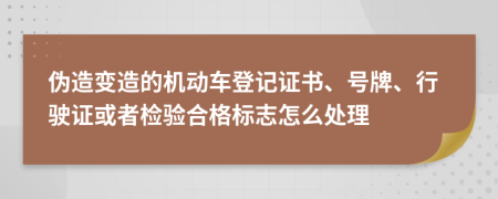伪造变造的机动车登记证书、号牌、行驶证或者检验合格标志怎么处理