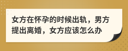 女方在怀孕的时候出轨，男方提出离婚，女方应该怎么办