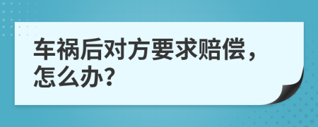 车祸后对方要求赔偿，怎么办？