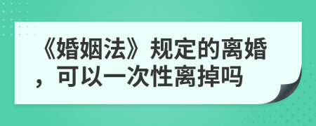 《婚姻法》规定的离婚，可以一次性离掉吗