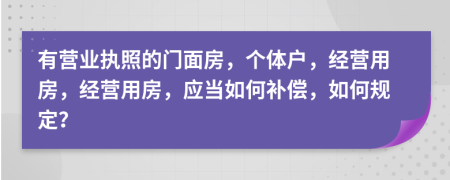 有营业执照的门面房，个体户，经营用房，经营用房，应当如何补偿，如何规定？