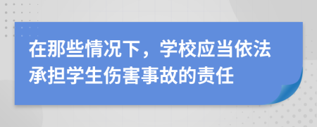 在那些情况下，学校应当依法承担学生伤害事故的责任