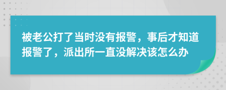 被老公打了当时没有报警，事后才知道报警了，派出所一直没解决该怎么办