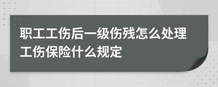 职工工伤后一级伤残怎么处理工伤保险什么规定