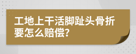 工地上干活脚趾头骨折要怎么赔偿？