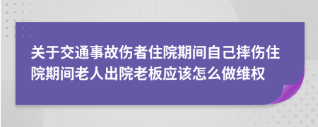 关于交通事故伤者住院期间自己摔伤住院期间老人出院老板应该怎么做维权